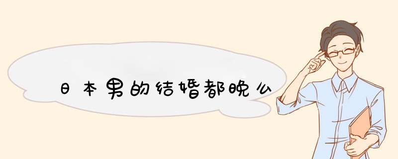 日本男的结婚都晚么,第1张