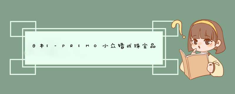 日本I-PRIMO小众婚戒珠宝品牌怎么样呢，有什么好看的戒指吗？,第1张