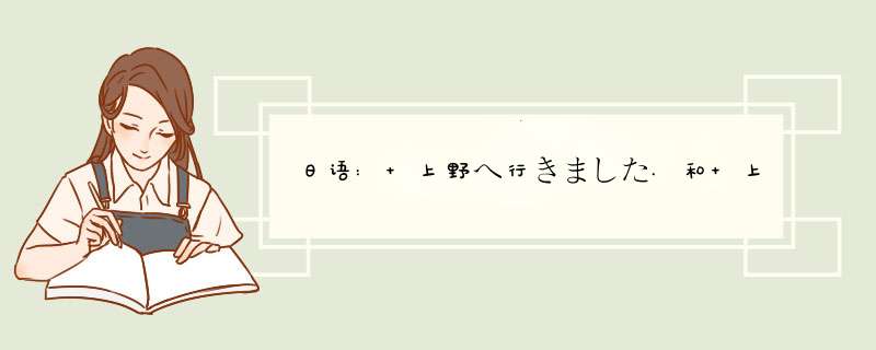 日语: 上野へ行きました.和 上野へ行ってきました.二句话区别是什么?为什么日本人会经常使用后者呢?,第1张