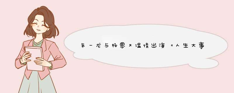 朱一龙与杨恩又温情出演《人生大事》，预告片给你的最大感触是什么？,第1张