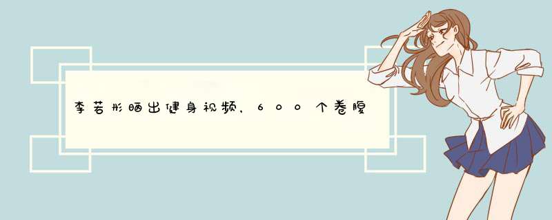 李若彤晒出健身视频，600个卷腹超然，600个卷腹，强度有多大？,第1张