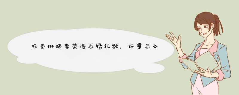 杨丞琳晒李荣浩求婚视频，你是怎么看待两人的感情生活的？,第1张