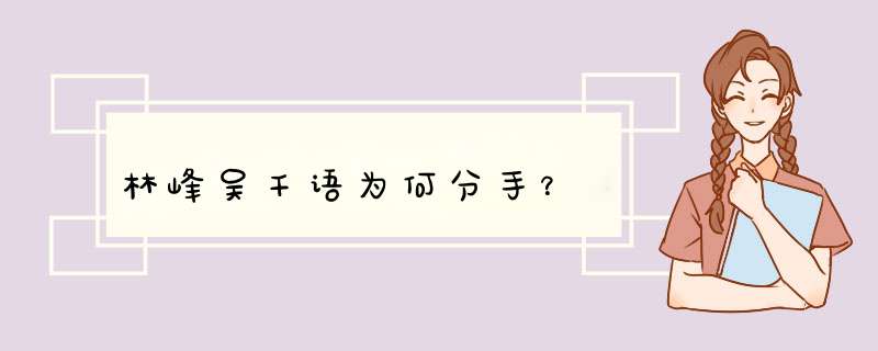 林峰吴千语为何分手？,第1张