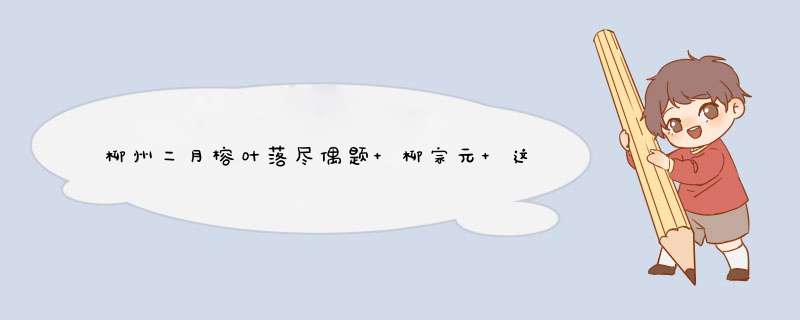 柳州二月榕叶落尽偶题 柳宗元 这首诗抒发了诗人怎样的思想感情,第1张