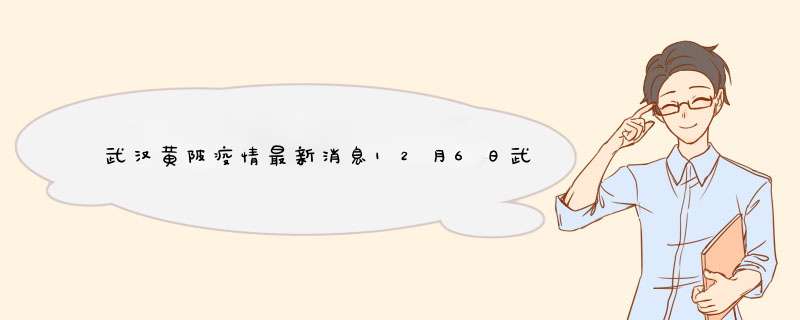 武汉黄陂疫情最新消息12月6日武汉黄陂疫情最新消息12月6日,第1张