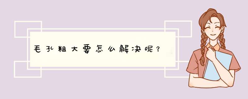 毛孔粗大要怎么解决呢？,第1张