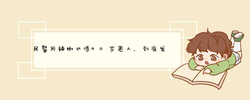 民警用辣椒水喷90岁老人，到底发生了什么？,第1张