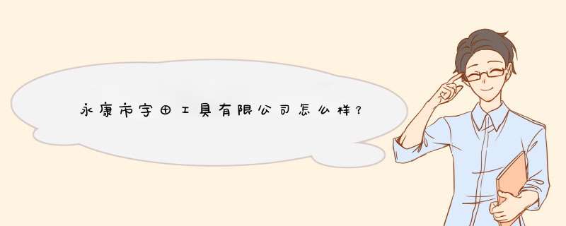 永康市宇田工具有限公司怎么样？,第1张