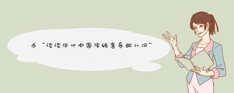 求“谈谈你对中国传统音乐的认识”文章，600字。。。感激不尽！！！,第1张