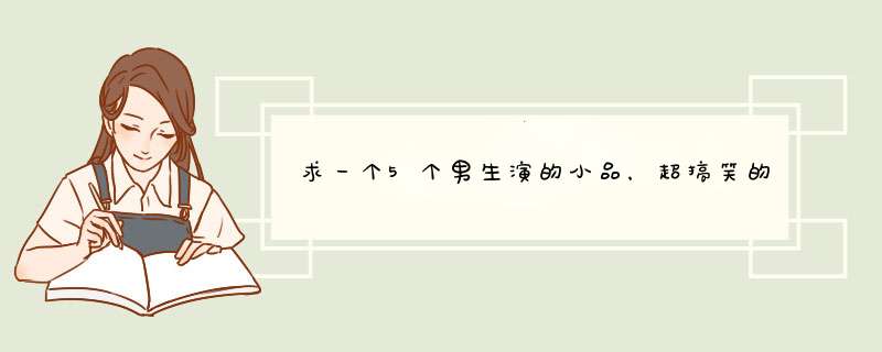 求一个5个男生演的小品，超搞笑的，元旦晚会用，台词好背的，谢谢。,第1张