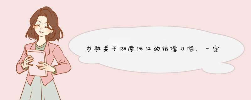 求教关于湖南沅江的结婚习俗，一定要详细点的，在此谢过各位朋友了。,第1张