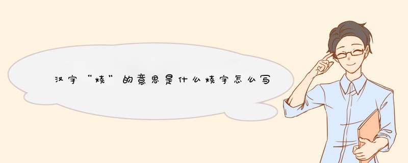 汉字“烧”的意思是什么烧字怎么写,第1张