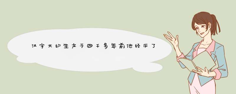 汉字大约生产于四千多年前他经历了漫长的演变过程对吗,第1张