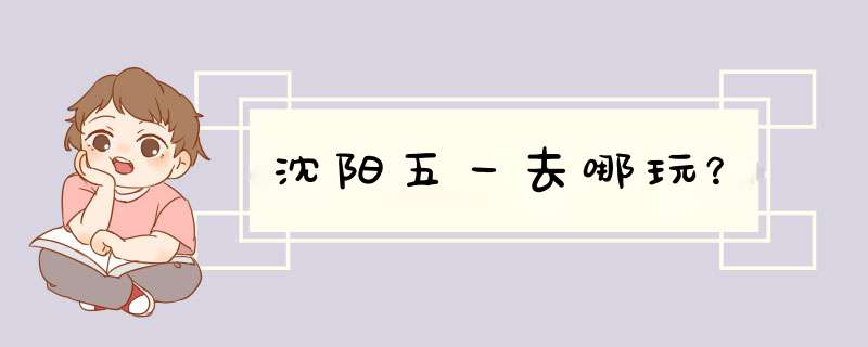 沈阳五一去哪玩？,第1张