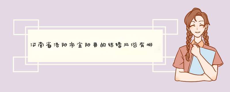 河南省洛阳市宜阳县的结婚风俗有哪些？,第1张