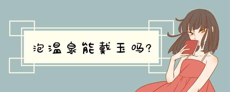 泡温泉能戴玉吗?,第1张