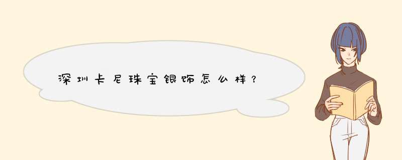 深圳卡尼珠宝银饰怎么样？,第1张