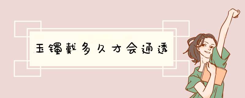 玉镯戴多久才会通透,第1张