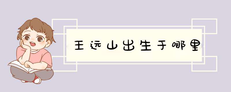 王远山出生于哪里,第1张