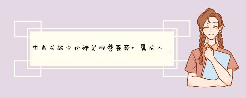 生肖龙的守护神是哪尊菩萨 属龙人吉祥物？,第1张