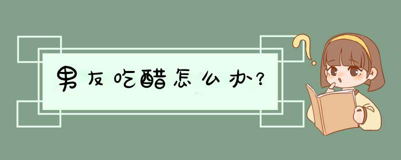 男友吃醋怎么办？,第1张