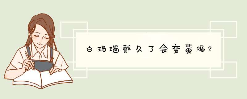 白玛瑙戴久了会变黄吗？,第1张