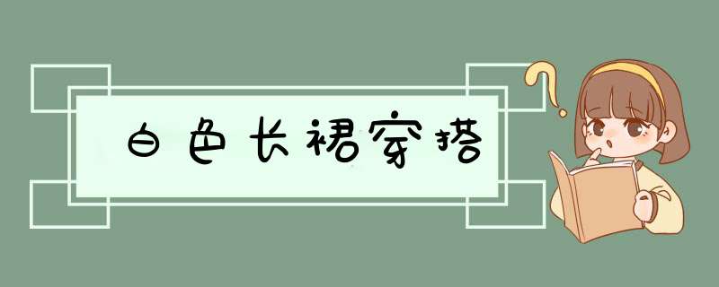 白色长裙穿搭,第1张