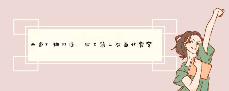 白色T恤打底，把工装上衣当外套穿是常见的搭配方式，这会给人什么感觉？,第1张