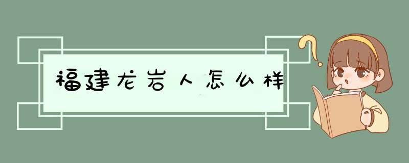 福建龙岩人怎么样,第1张