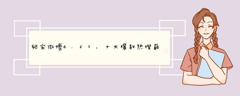 纪实微博6.27：十大爆款热搜巅峰24小时丨数据解读,第1张