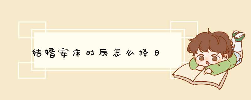 结婚安床时辰怎么择日,第1张