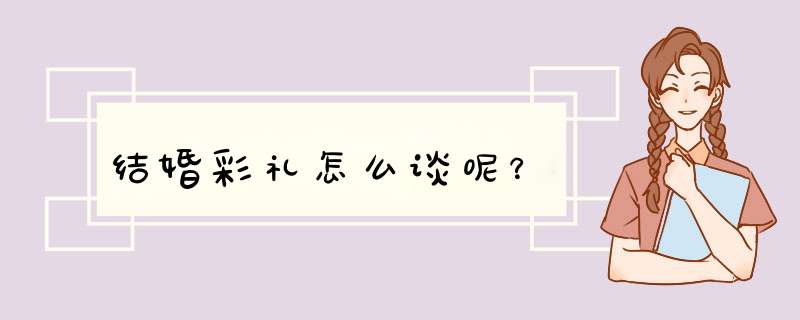 结婚彩礼怎么谈呢？,第1张