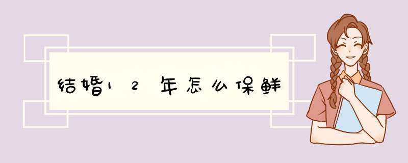 结婚12年怎么保鲜,第1张