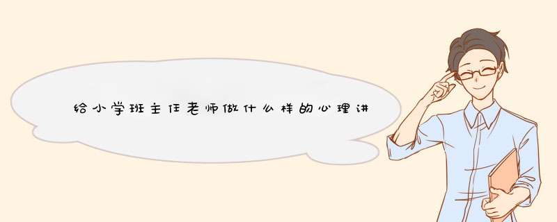 给小学班主任老师做什么样的心理讲座,第1张