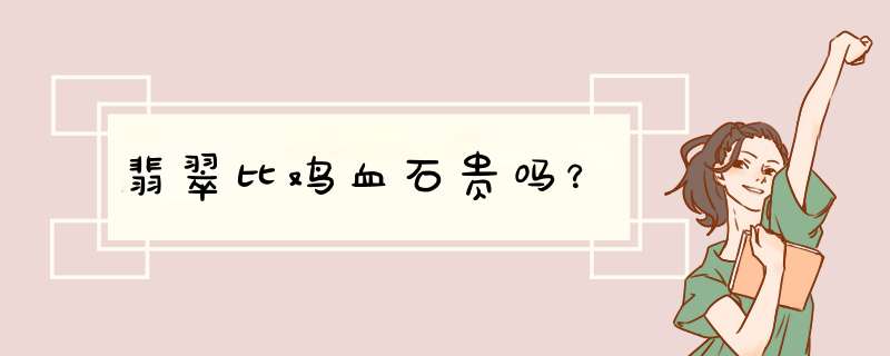 翡翠比鸡血石贵吗？,第1张