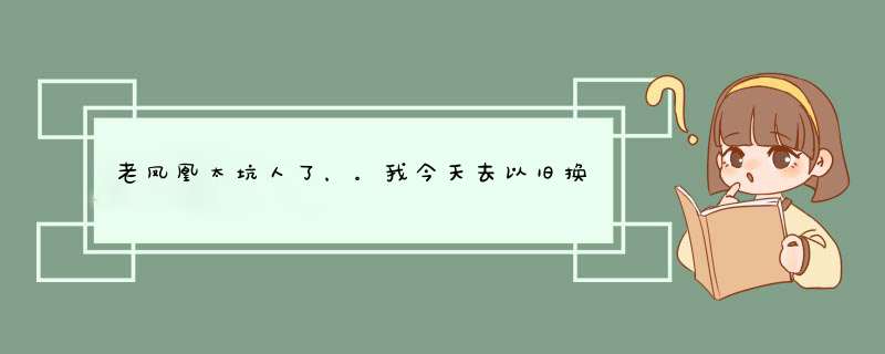 老凤凰太坑人了，。我今天去以旧换新，3.68克，。他给我换一个，2.41克，他还让我到贴钱了？,第1张