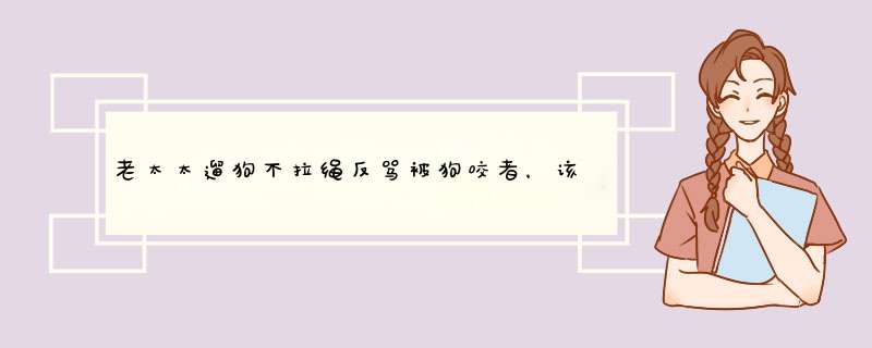 老太太遛狗不拉绳反骂被狗咬者，该如何处理遛狗不拉绳的现象？,第1张