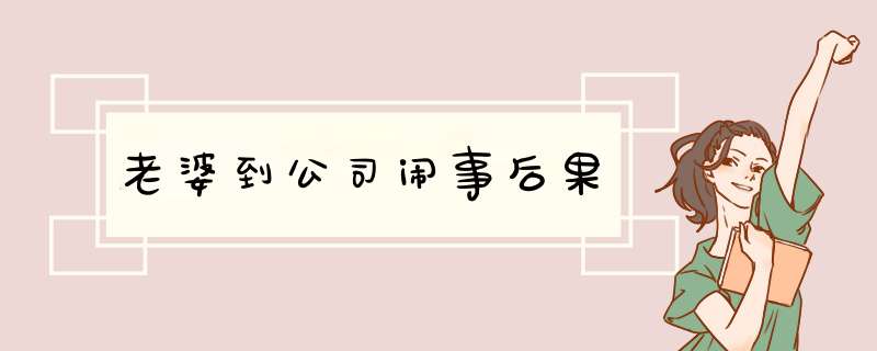 老婆到公司闹事后果,第1张