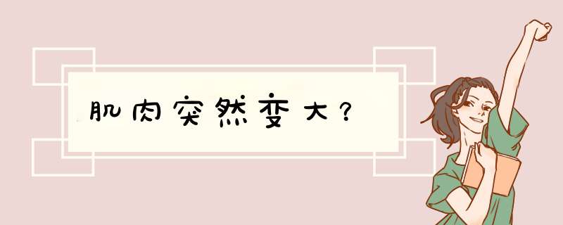 肌肉突然变大？,第1张