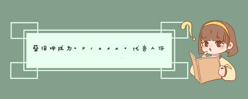 蔡徐坤成为 Prada 代言人你怎么看？,第1张