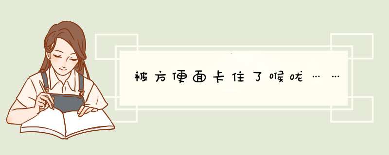 被方便面卡住了喉咙……,第1张