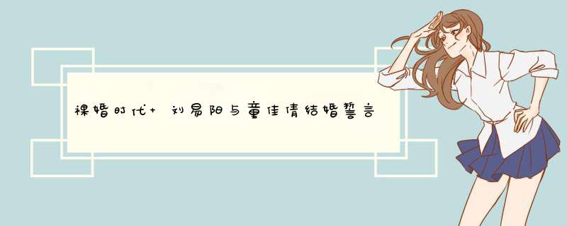 裸婚时代 刘易阳与童佳倩结婚誓言说的是什么,第1张