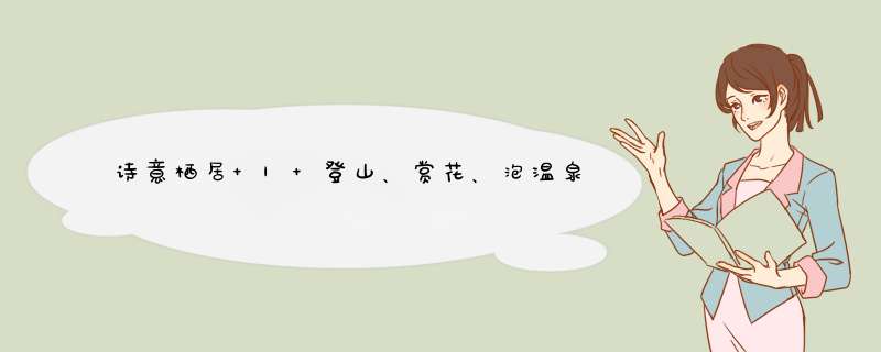 诗意栖居 | 登山、赏花、泡温泉，在山野间细品岁月静好,第1张