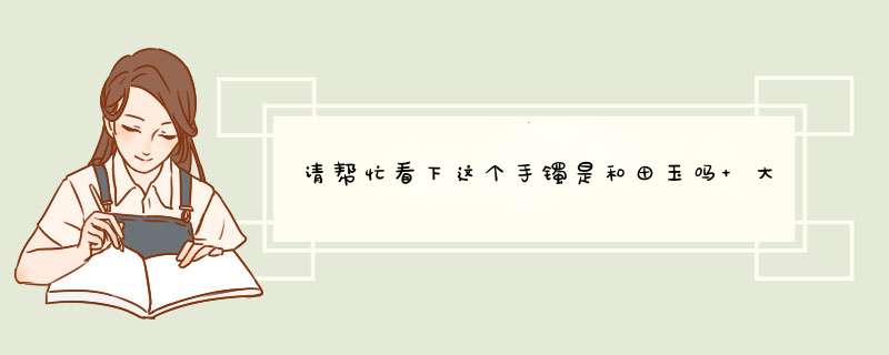 请帮忙看下这个手镯是和田玉吗 大概多少钱？,第1张