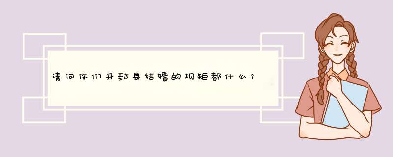 请问你们开封县结婚的规矩都什么？比如：订婚要多少钱？彩礼送多少钱？急急急,第1张