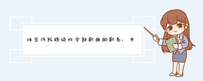 谁告诉我路绮欧全部歌曲的歌名,本人很喜欢听他的歌 我的邮箱www.weiang@qq.com.,第1张