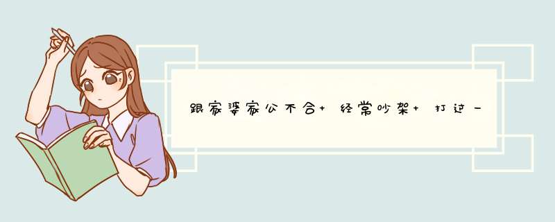 跟家婆家公不合 经常吵架 打过一次架 他妈在农村老家和他亲戚面前把我坏话说尽,第1张