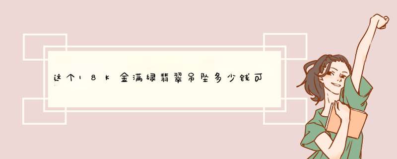 这个18K金满绿翡翠吊坠多少钱可以入手？感觉蛮好看的,第1张