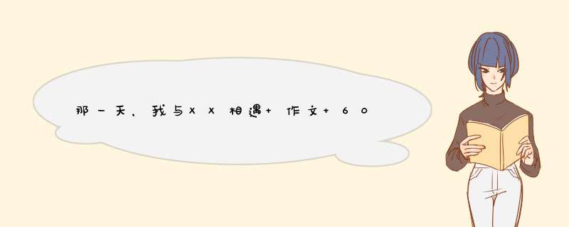 那一天，我与XX相遇 作文 600字,第1张