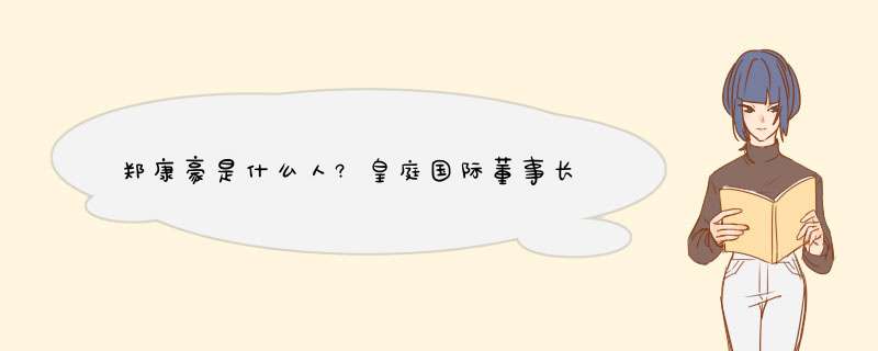 郑康豪是什么人?皇庭国际董事长,第1张